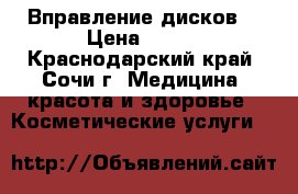 Вправление дисков. › Цена ­ 500 - Краснодарский край, Сочи г. Медицина, красота и здоровье » Косметические услуги   